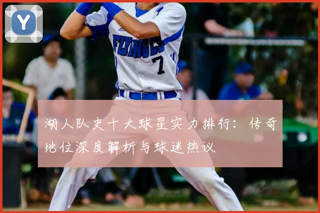 湖人队史十大球星实力排行:传奇地位深度解析与球迷热议