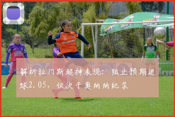 解析拉门斯超神表现：阻止预期进球2.05，仅次于奥纳纳纪录