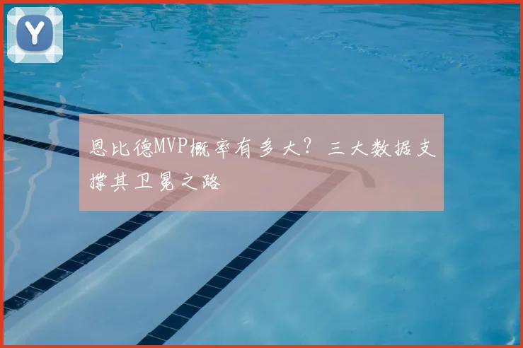 恩比德MVP概率有多大？三大数据支撑其卫冕之路