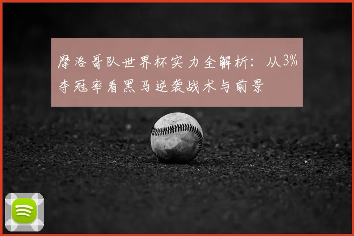 摩洛哥队世界杯实力全解析:从3%夺冠率看黑马逆袭战术与前景