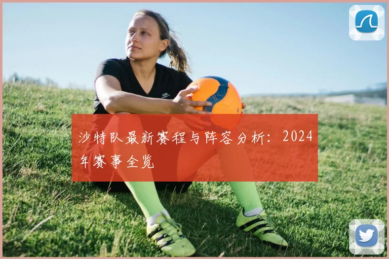沙特队最新赛程与阵容分析：2024年赛事全览