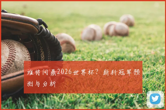 谁将问鼎2026世界杯?新科冠军预测与分析