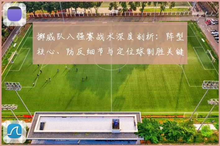 挪威队八强赛战术深度剖析:阵型核心、防反细节与定位球制胜关键